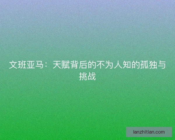 文班亚马：天赋背后的不为人知的孤独与挑战