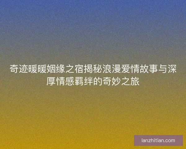 奇迹暖暖姻缘之宿揭秘浪漫爱情故事与深厚情感羁绊的奇妙之旅