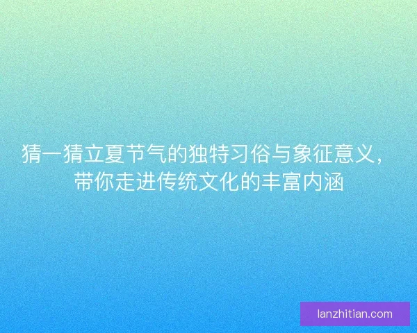 猜一猜立夏节气的独特习俗与象征意义，带你走进传统文化的丰富内涵