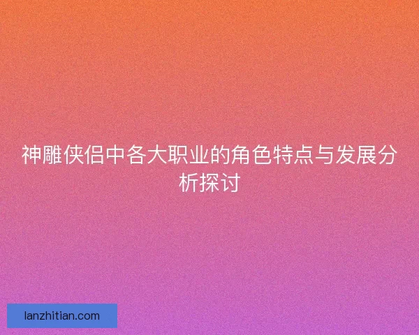 神雕侠侣中各大职业的角色特点与发展分析探讨