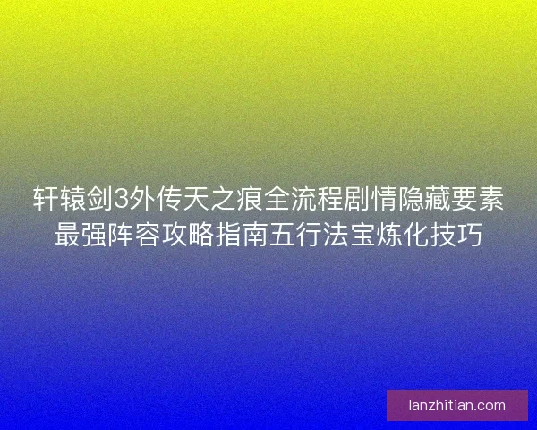 轩辕剑3外传天之痕全流程剧情隐藏要素最强阵容攻略指南五行法宝炼化技巧