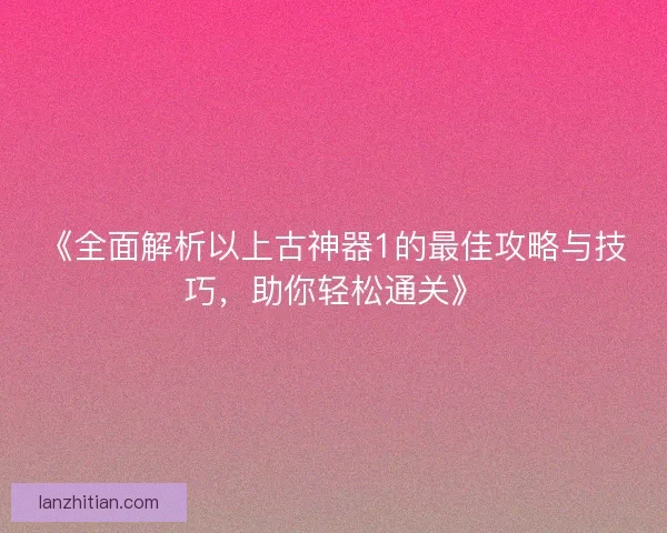 《全面解析以上古神器1的最佳攻略与技巧，助你轻松通关》