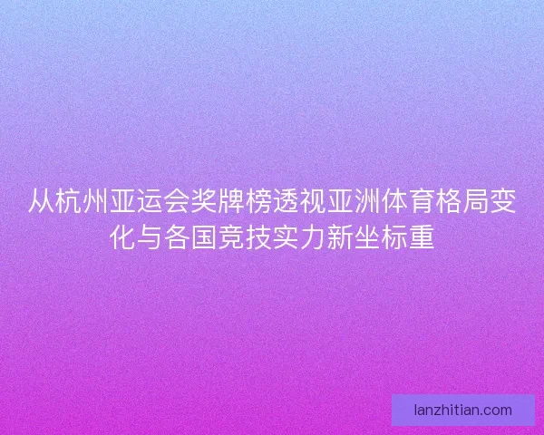从杭州亚运会奖牌榜透视亚洲体育格局变化与各国竞技实力新坐标重