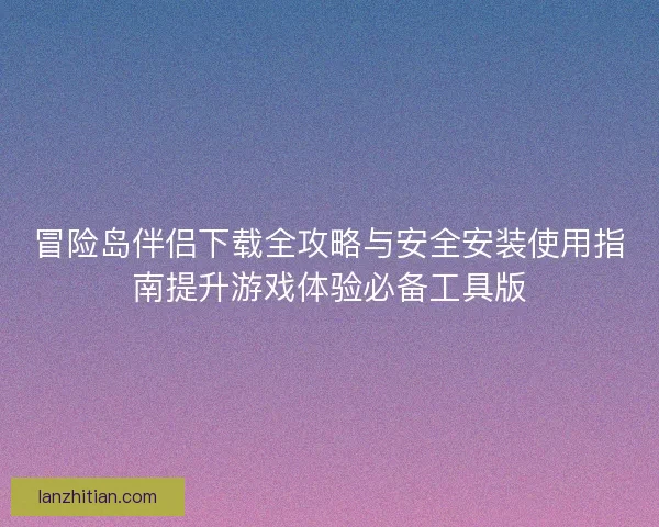 冒险岛伴侣下载全攻略与安全安装使用指南提升游戏体验必备工具版