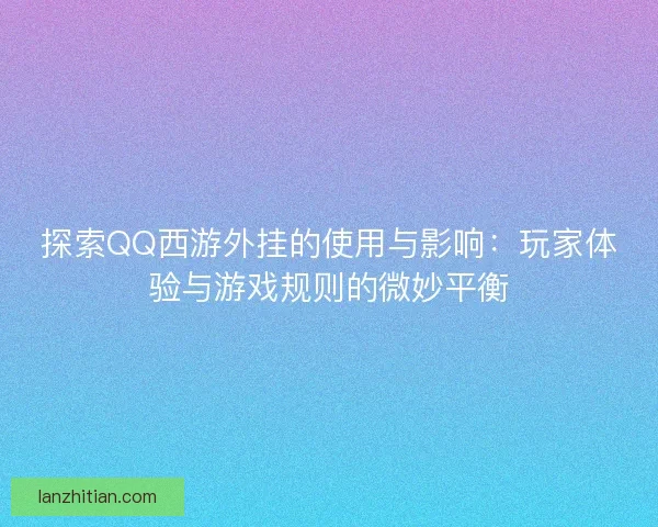 探索QQ西游外挂的使用与影响：玩家体验与游戏规则的微妙平衡