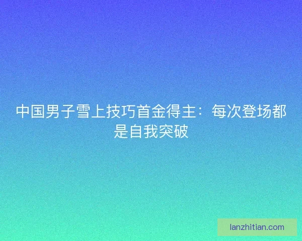 中国男子雪上技巧首金得主：每次登场都是自我突破