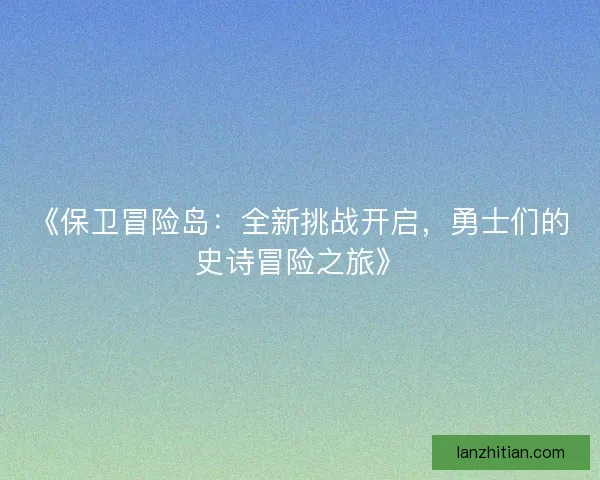 《保卫冒险岛：全新挑战开启，勇士们的史诗冒险之旅》