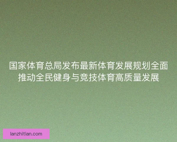 国家体育总局发布最新体育发展规划全面推动全民健身与竞技体育高质量发展