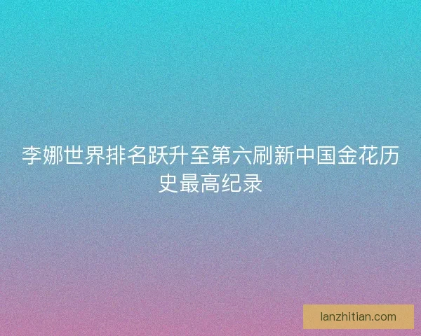 李娜世界排名跃升至第六刷新中国金花历史最高纪录