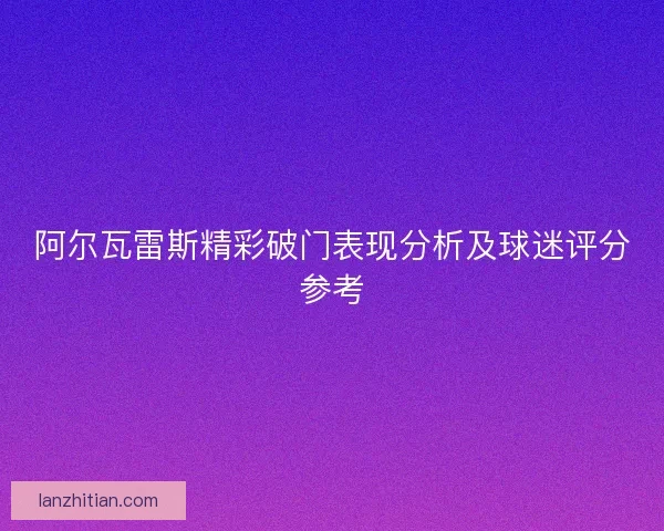 阿尔瓦雷斯精彩破门表现分析及球迷评分参考